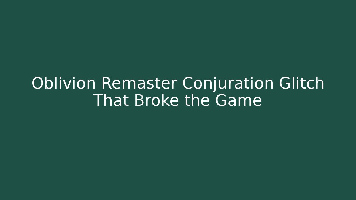 Oblivion Remaster Conjuration Glitch That Broke the Game