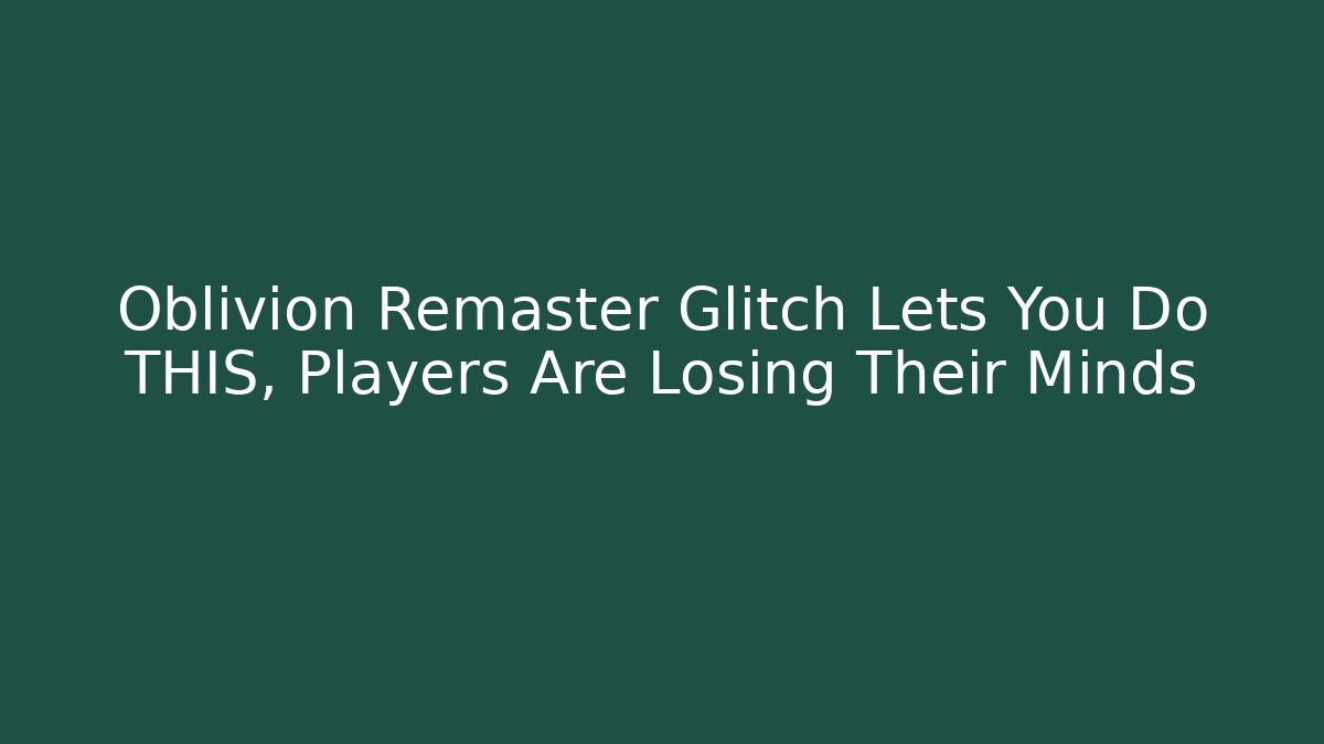 Oblivion Remaster Glitch Lets You Do THIS, Players Are Losing Their Minds