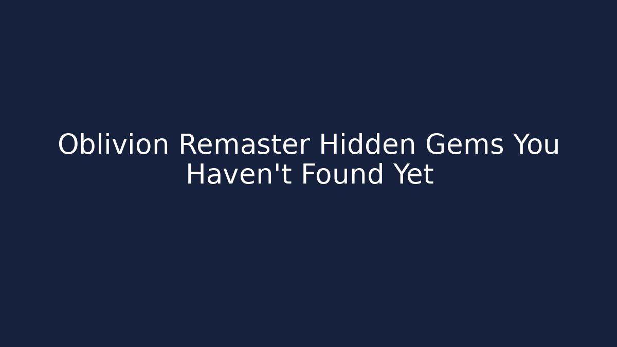 Oblivion Remaster Hidden Gems You Haven't Found Yet
