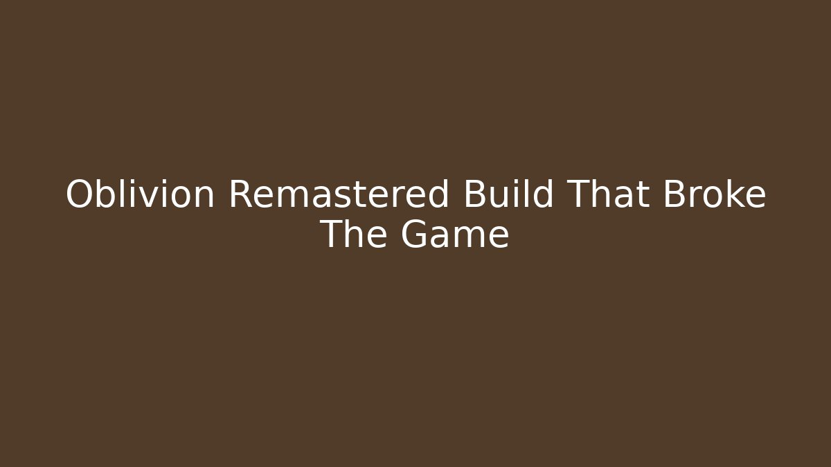Oblivion Remastered Build That Broke The Game