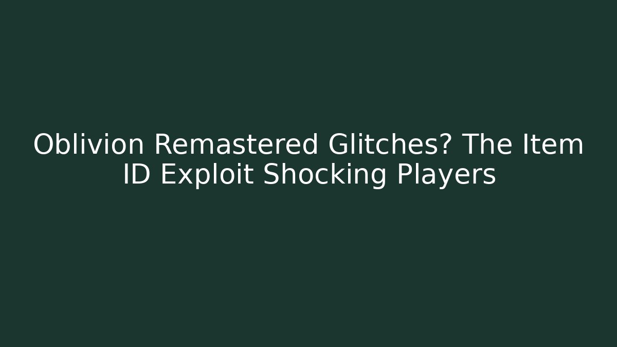 Oblivion Remastered Glitches? The Item ID Exploit Shocking Players