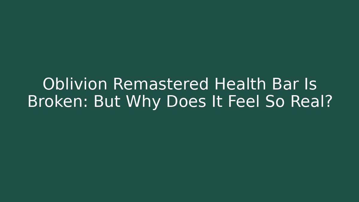 Oblivion Remastered Health Bar Is Broken: But Why Does It Feel So Real?