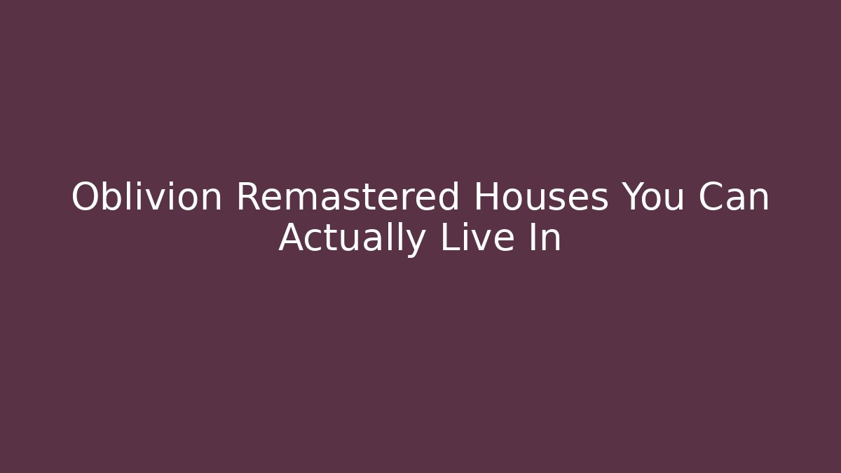 Oblivion Remastered Houses You Can Actually Live In