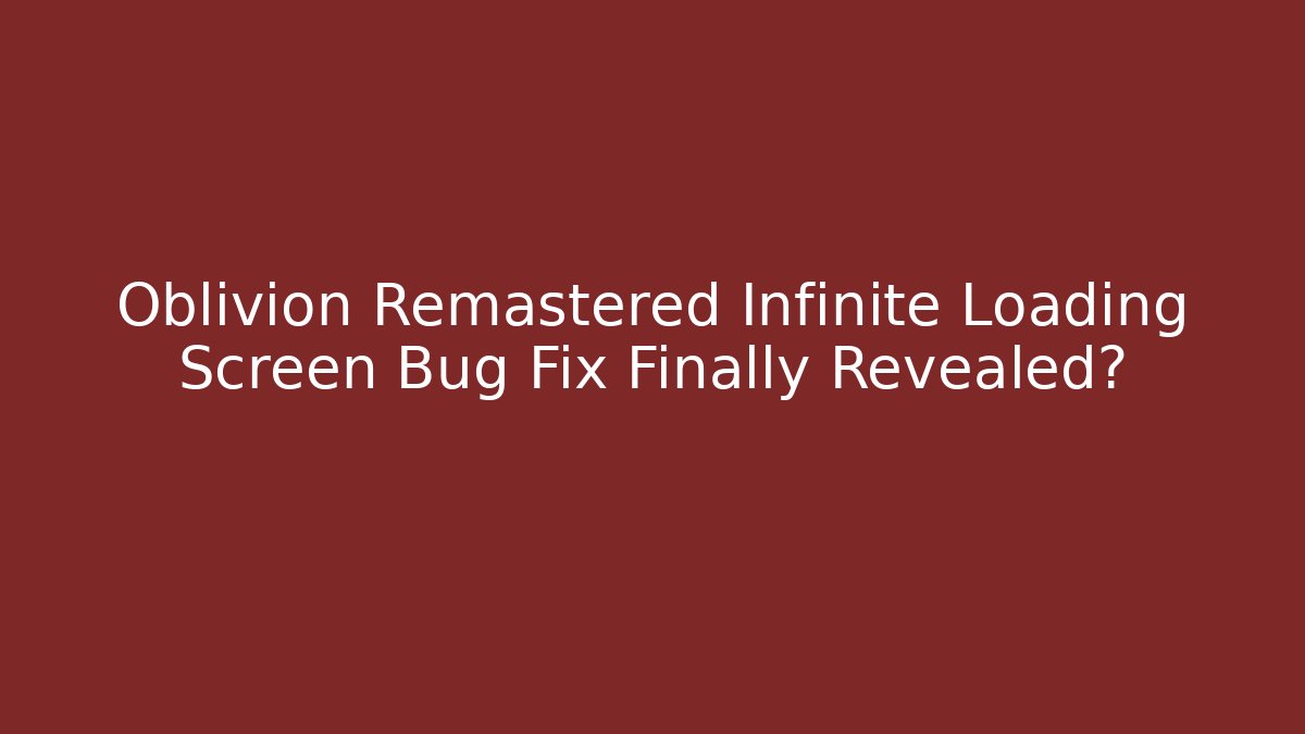 Oblivion Remastered Infinite Loading Screen Bug Fix Finally Revealed? - Vintage E-Juice