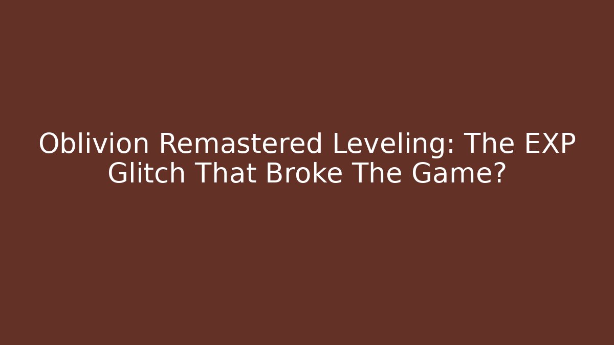 Oblivion Remastered Leveling: The EXP Glitch That Broke The Game?