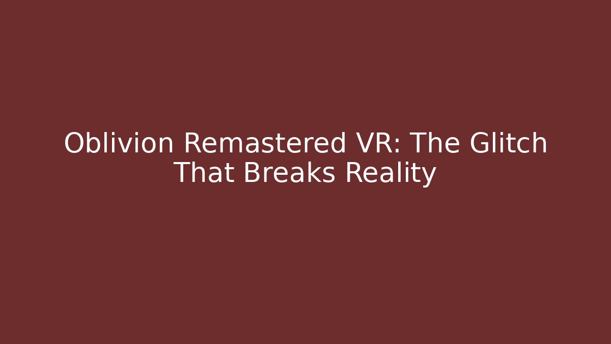 Oblivion Remastered VR: The Glitch That Breaks Reality