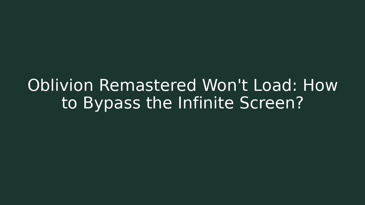 Oblivion Remastered Won't Load: How to Bypass the Infinite Screen?