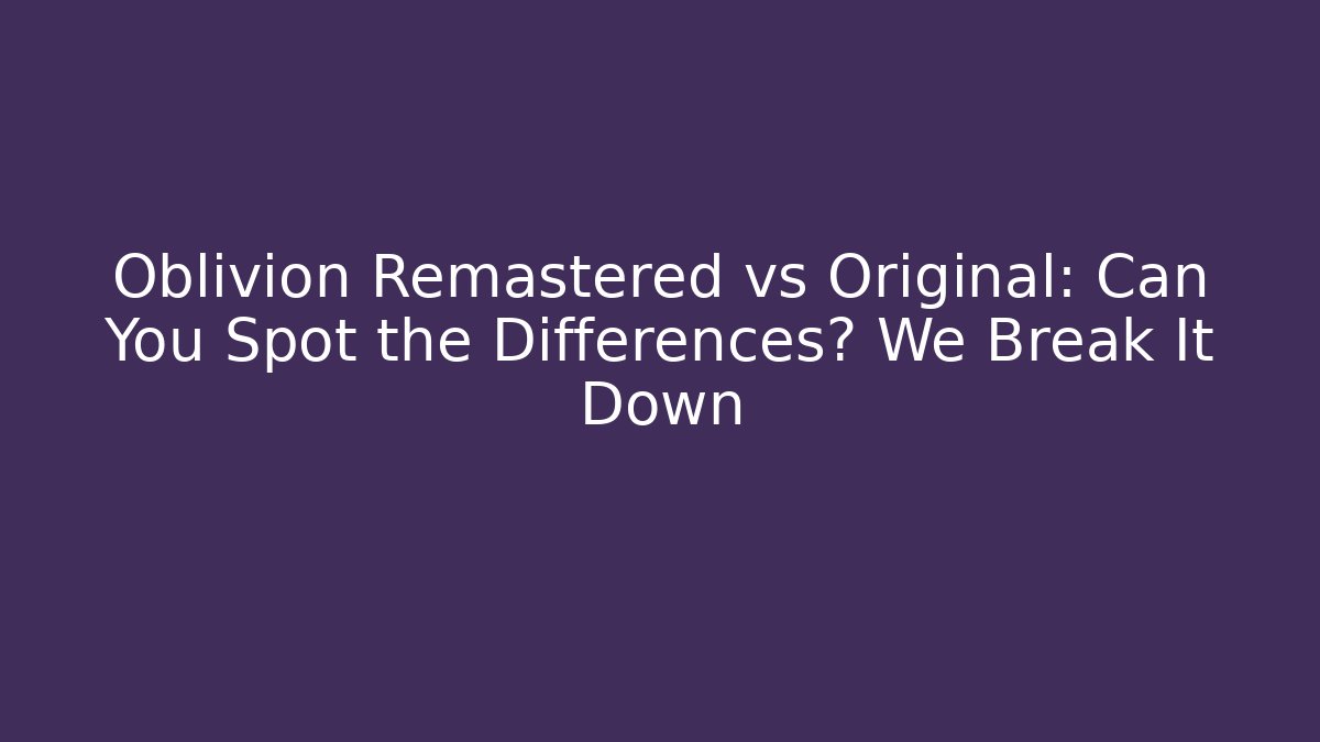 Oblivion Remastered vs Original: Can You Spot the Differences? We Break It Down