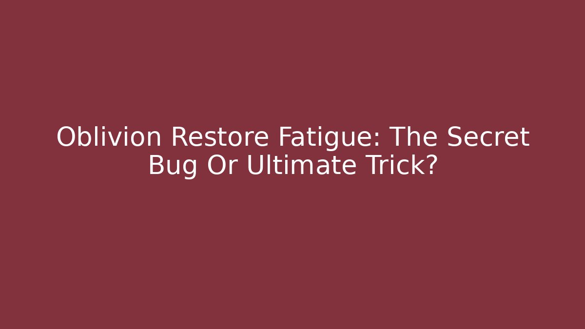 Oblivion Restore Fatigue: The Secret Bug Or Ultimate Trick?