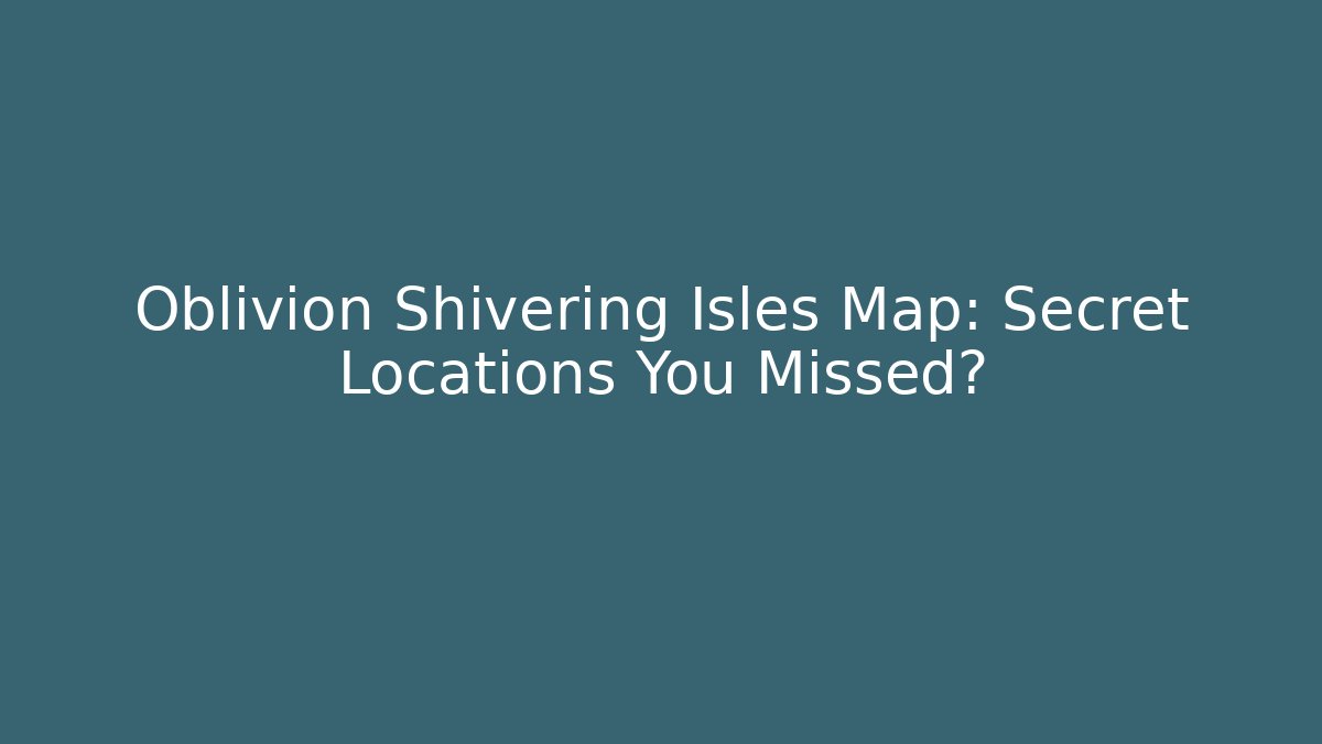 Oblivion Shivering Isles Map: Secret Locations You Missed?