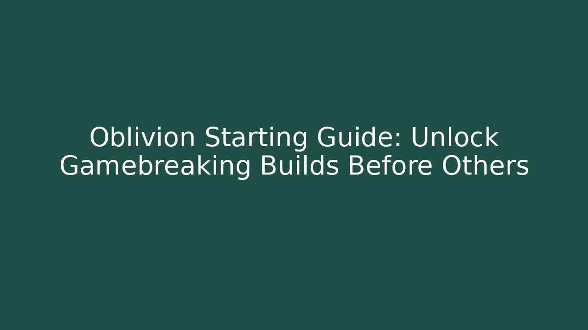 Oblivion Starting Guide: Unlock Gamebreaking Builds Before Others