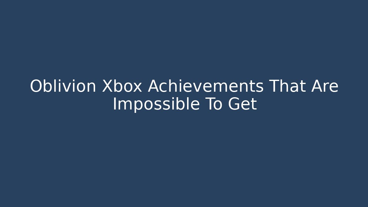 Oblivion Xbox Achievements That Are Impossible To Get - Vintage E-Juice