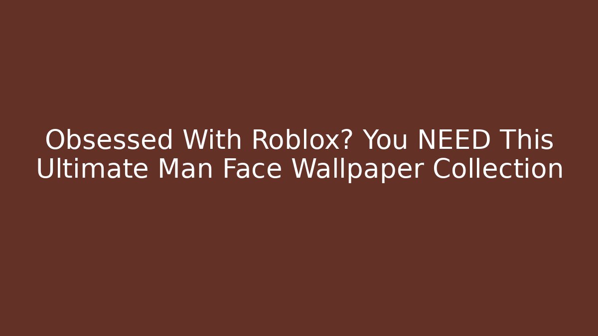Obsessed With Roblox? You NEED This Ultimate Man Face Wallpaper Collection