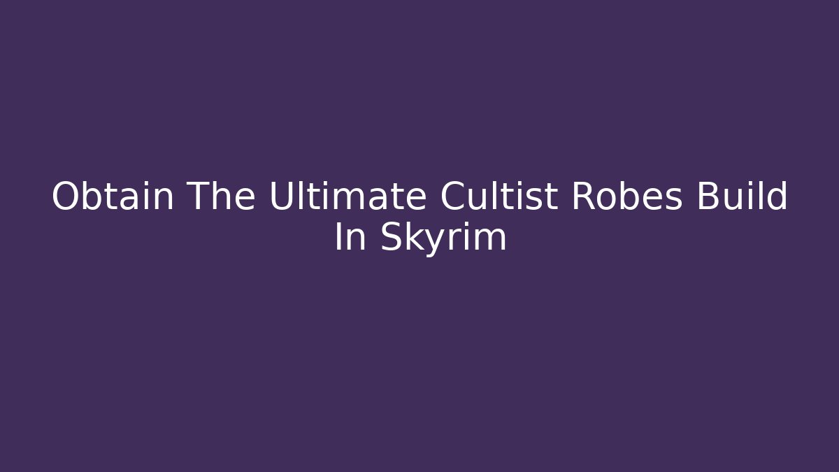 Obtain The Ultimate Cultist Robes Build In Skyrim