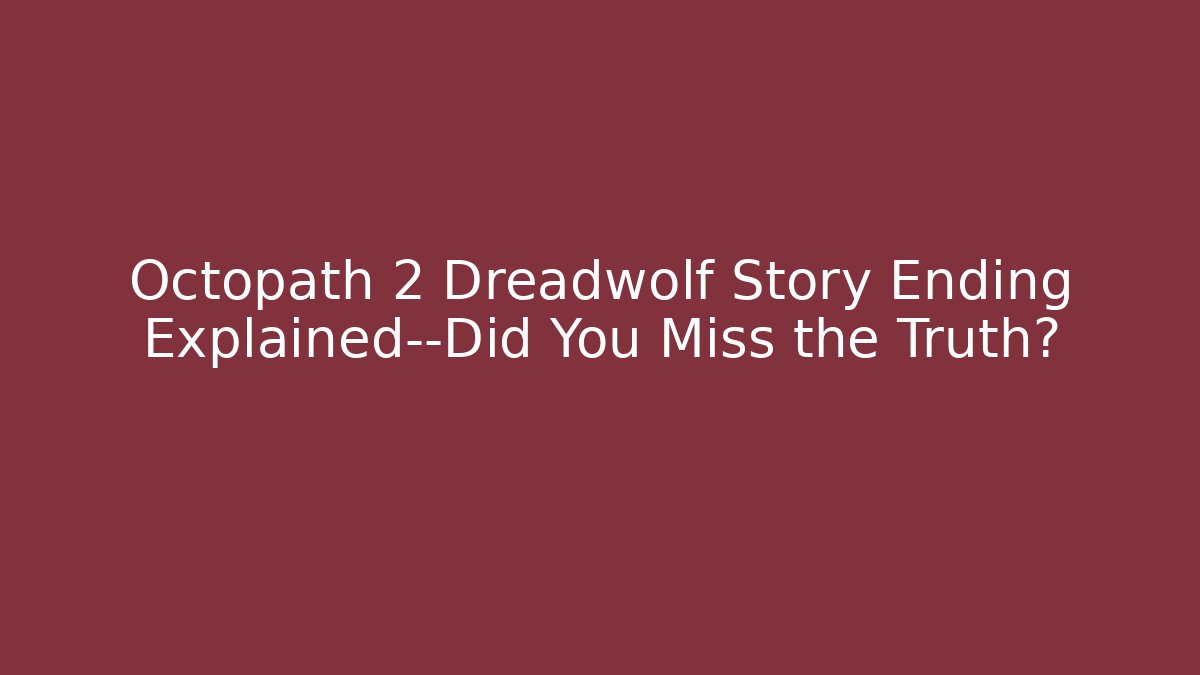 Octopath 2 Dreadwolf Story Ending Explained—Did You Miss the Truth?