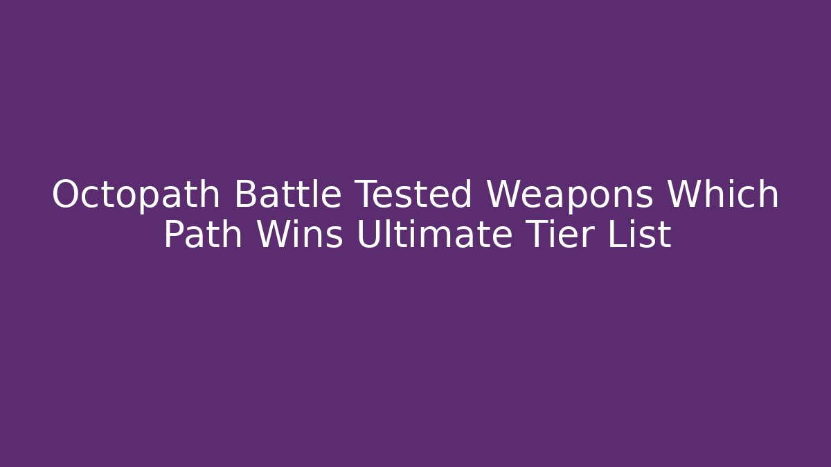 Octopath Battle Tested Weapons Which Path Wins Ultimate Tier List
