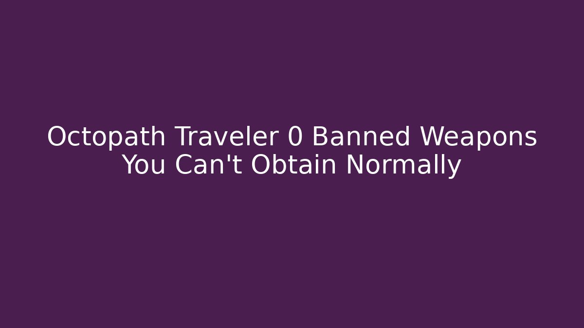Octopath Traveler 0 Banned Weapons You Can't Obtain Normally - Vintage E-Juice