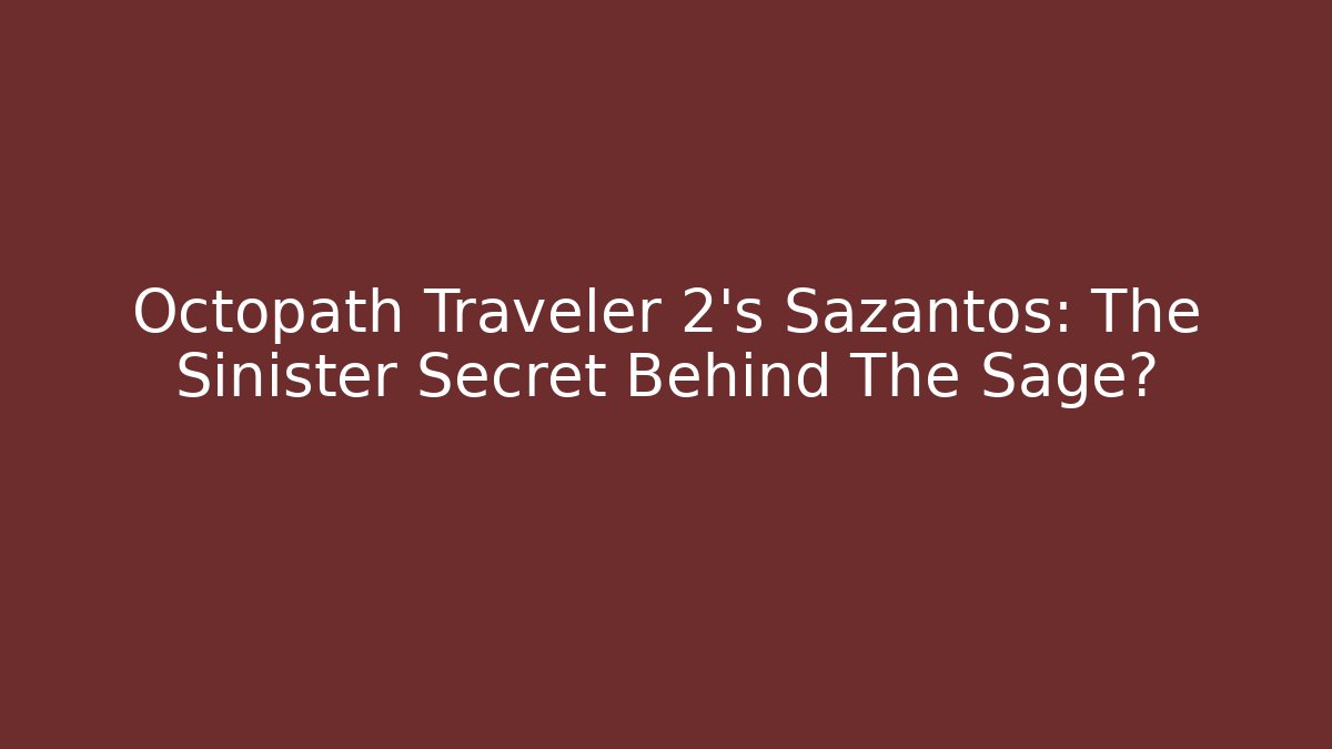 Octopath Traveler 2's Sazantos: The Sinister Secret Behind The Sage?