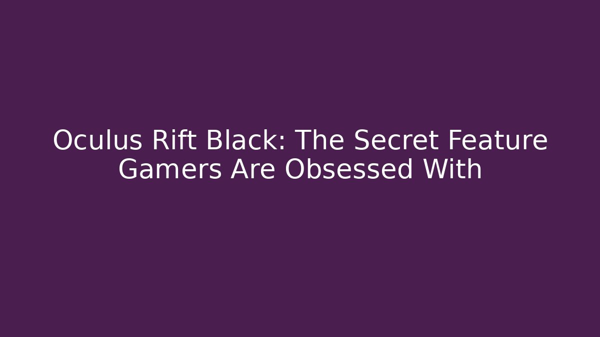 Oculus Rift Black: The Secret Feature Gamers Are Obsessed With