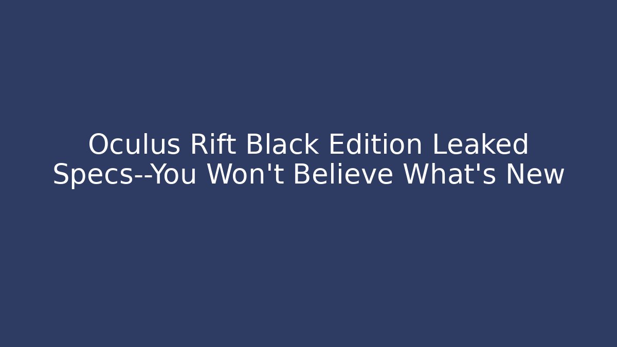 Oculus Rift Black Edition Leaked Specs—You Won’t Believe What’s New