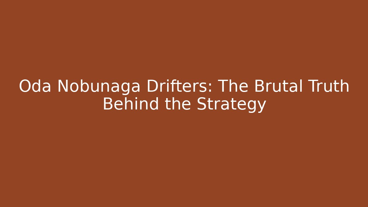 Oda Nobunaga Drifters: The Brutal Truth Behind the Strategy