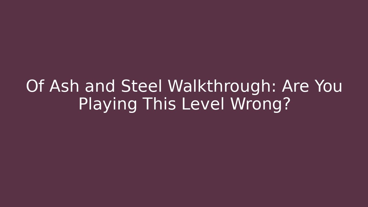 Of Ash and Steel Walkthrough: Are You Playing This Level Wrong?