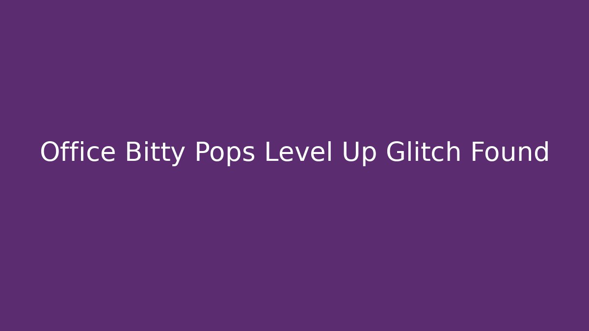 Office Bitty Pops Level Up Glitch Found