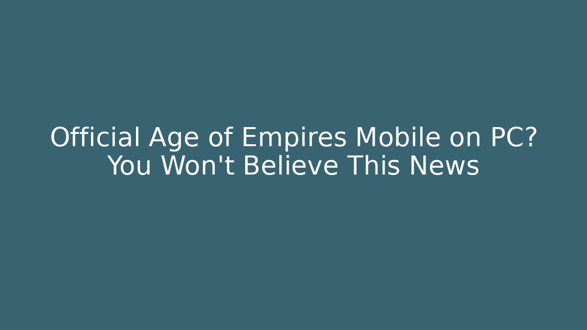 Official Age of Empires Mobile on PC? You Won’t Believe This News