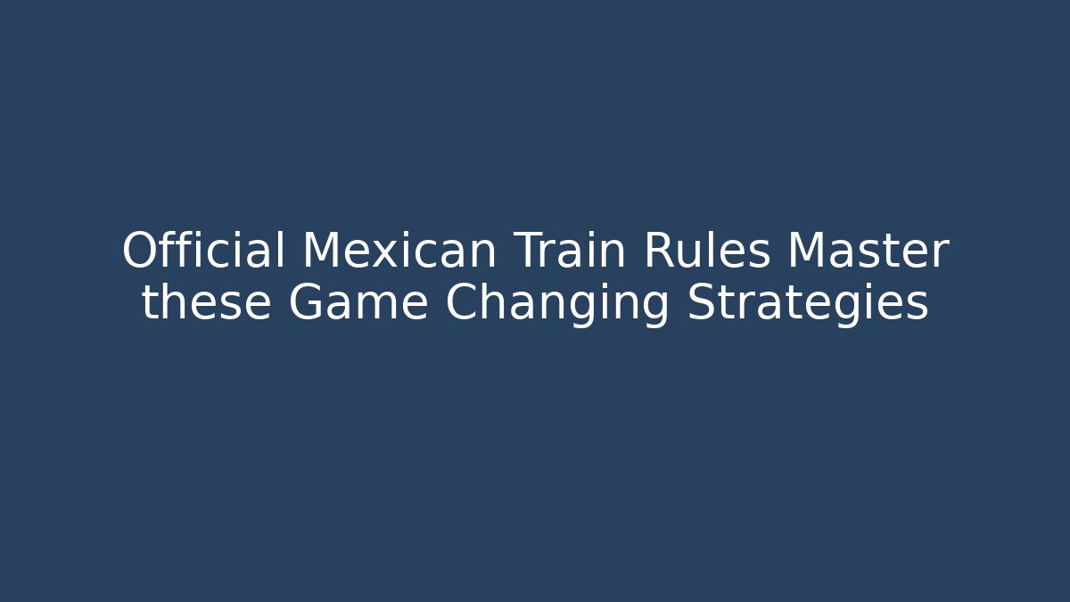 Official Mexican Train Rules Master these Game Changing Strategies