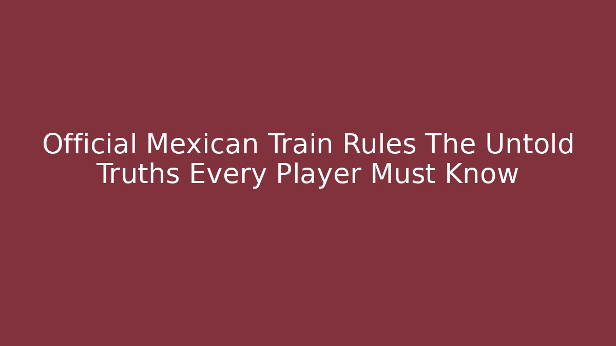 Official Mexican Train Rules The Untold Truths Every Player Must Know