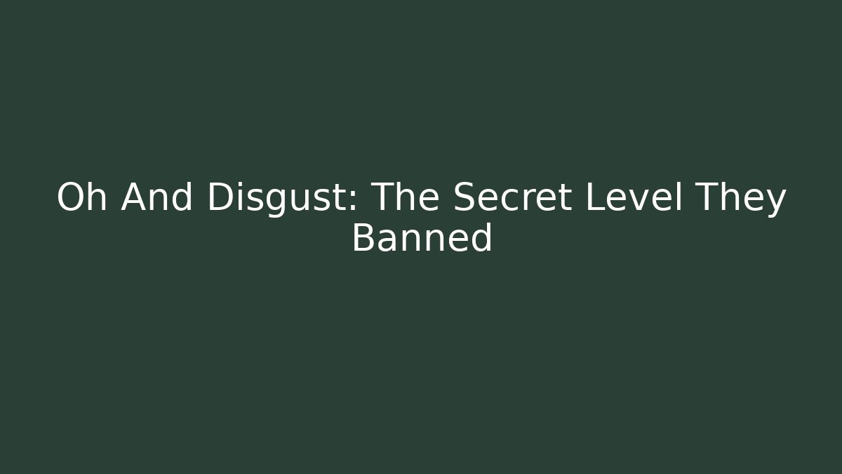 Oh And Disgust: The Secret Level They Banned