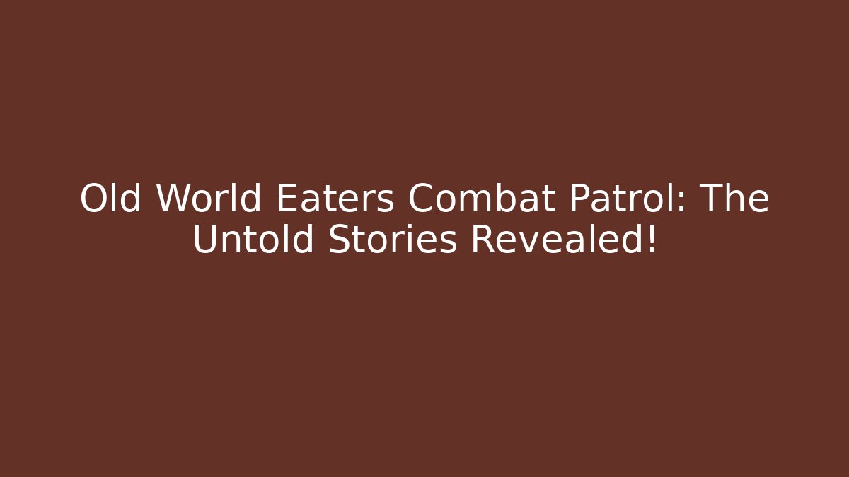 Old World Eaters Combat Patrol: The Untold Stories Revealed!