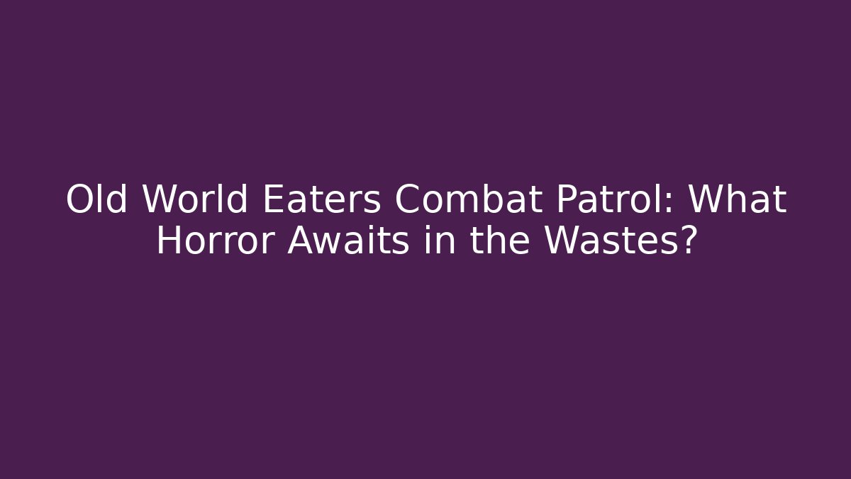 Old World Eaters Combat Patrol: What Horror Awaits in the Wastes?
