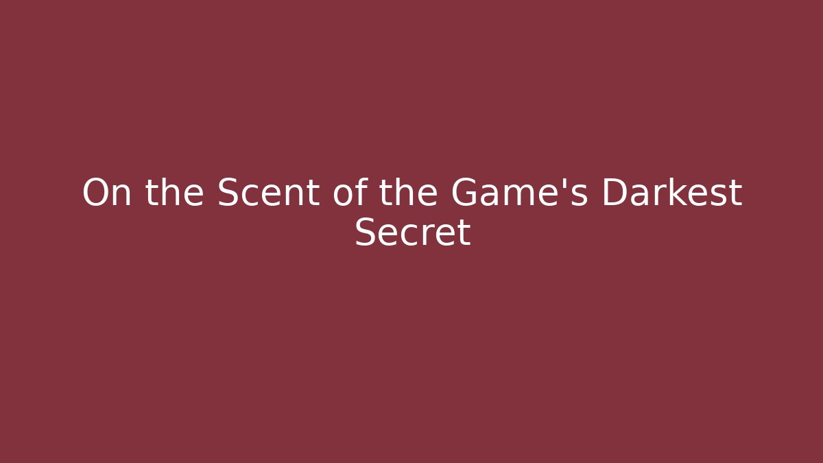 On the Scent of the Game’s Darkest Secret