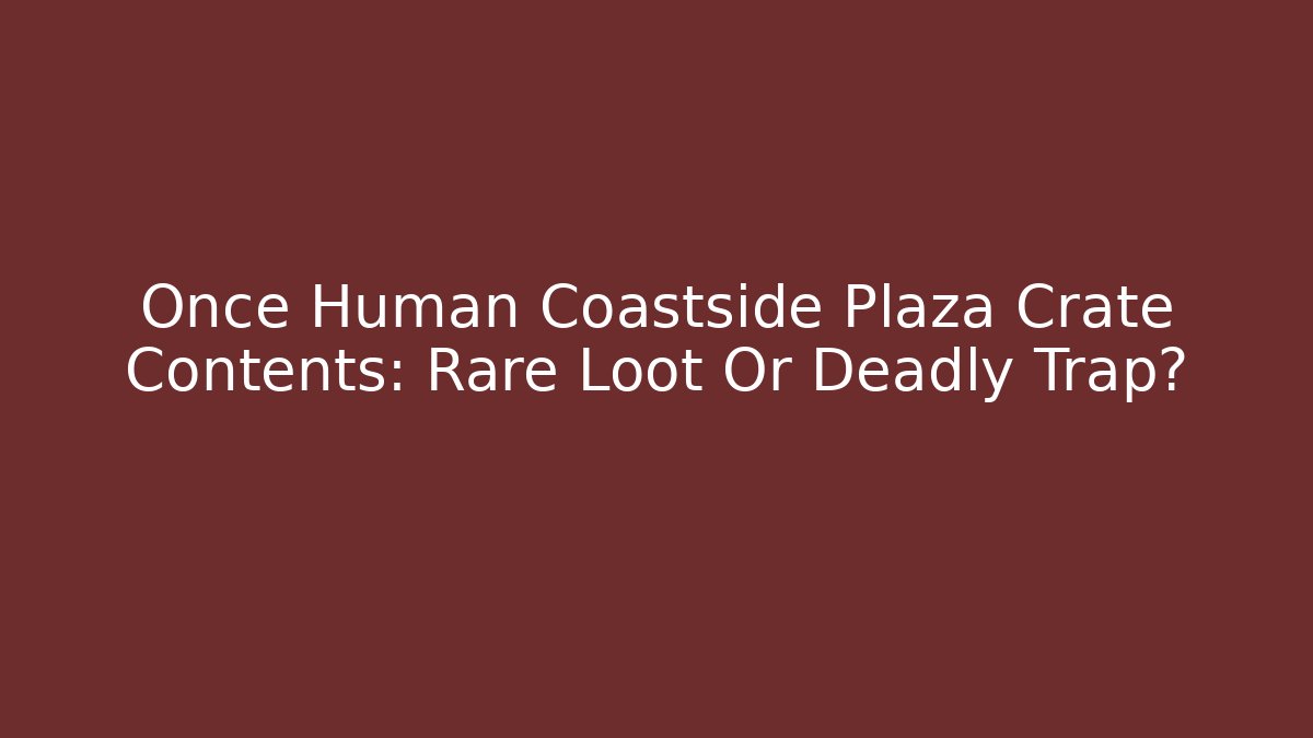 Once Human Coastside Plaza Crate Contents: Rare Loot Or Deadly Trap?