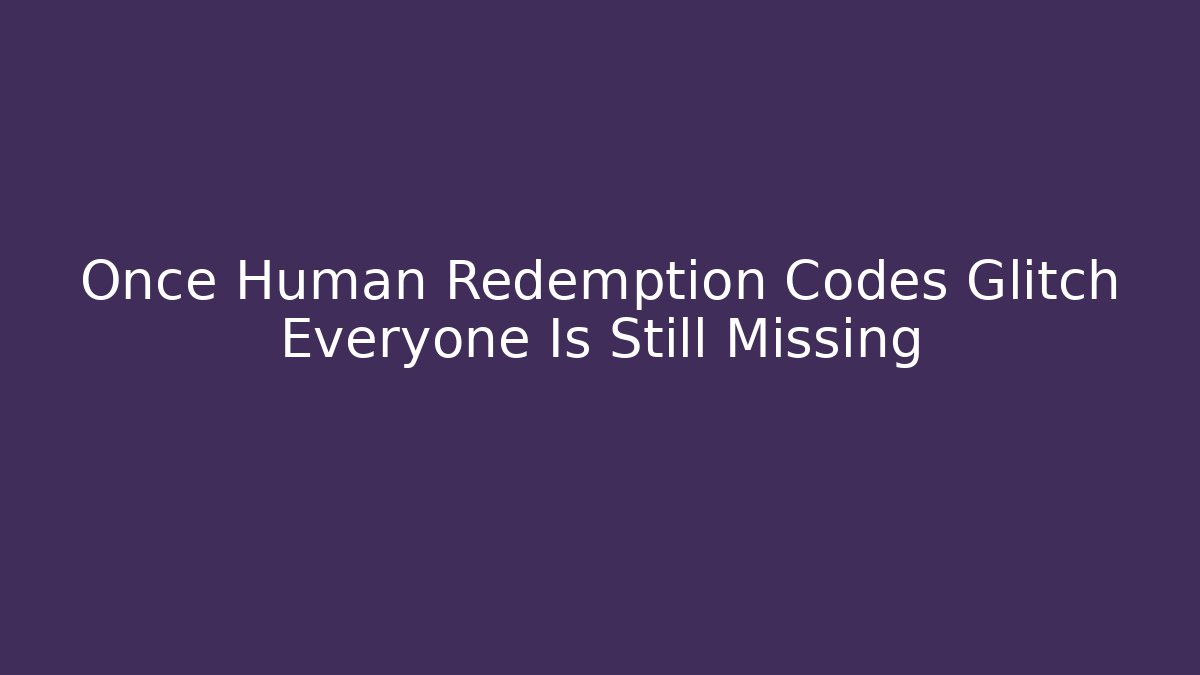 Once Human Redemption Codes Glitch Everyone Is Still Missing - Vintage E-Juice