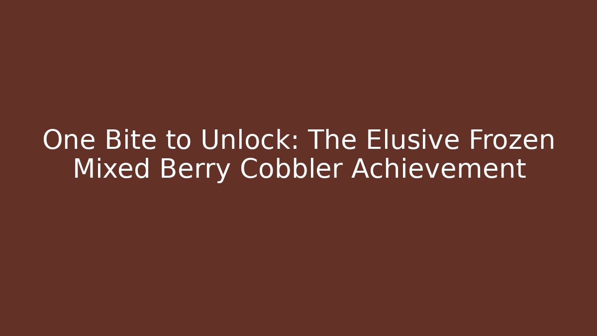 One Bite to Unlock: The Elusive Frozen Mixed Berry Cobbler Achievement