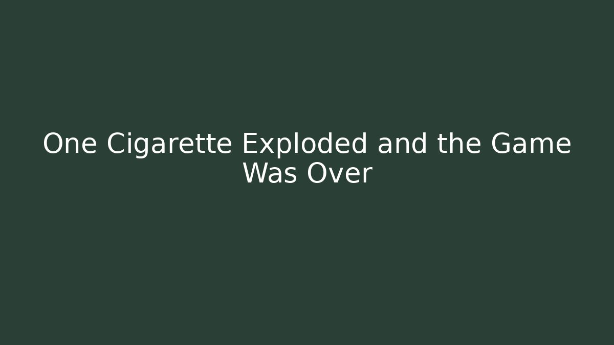 One Cigarette Exploded and the Game Was Over