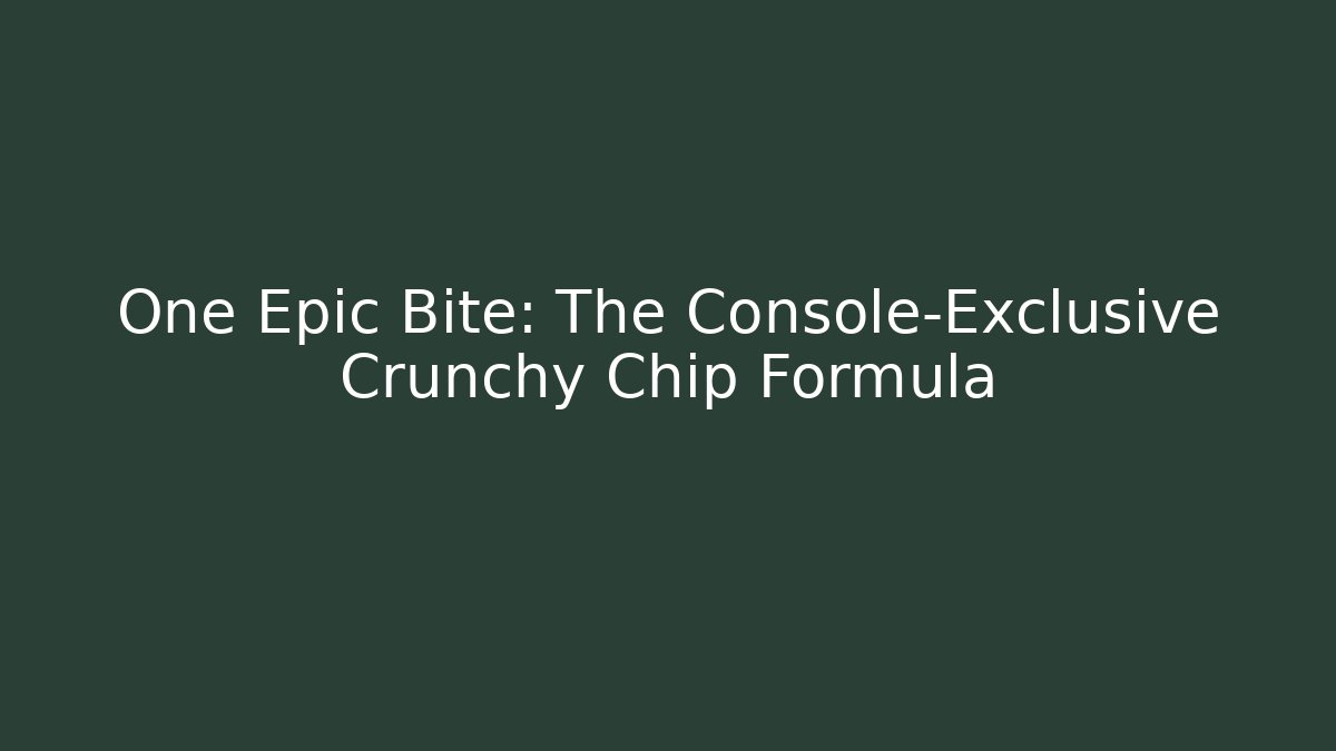 One Epic Bite: The Console-Exclusive Crunchy Chip Formula