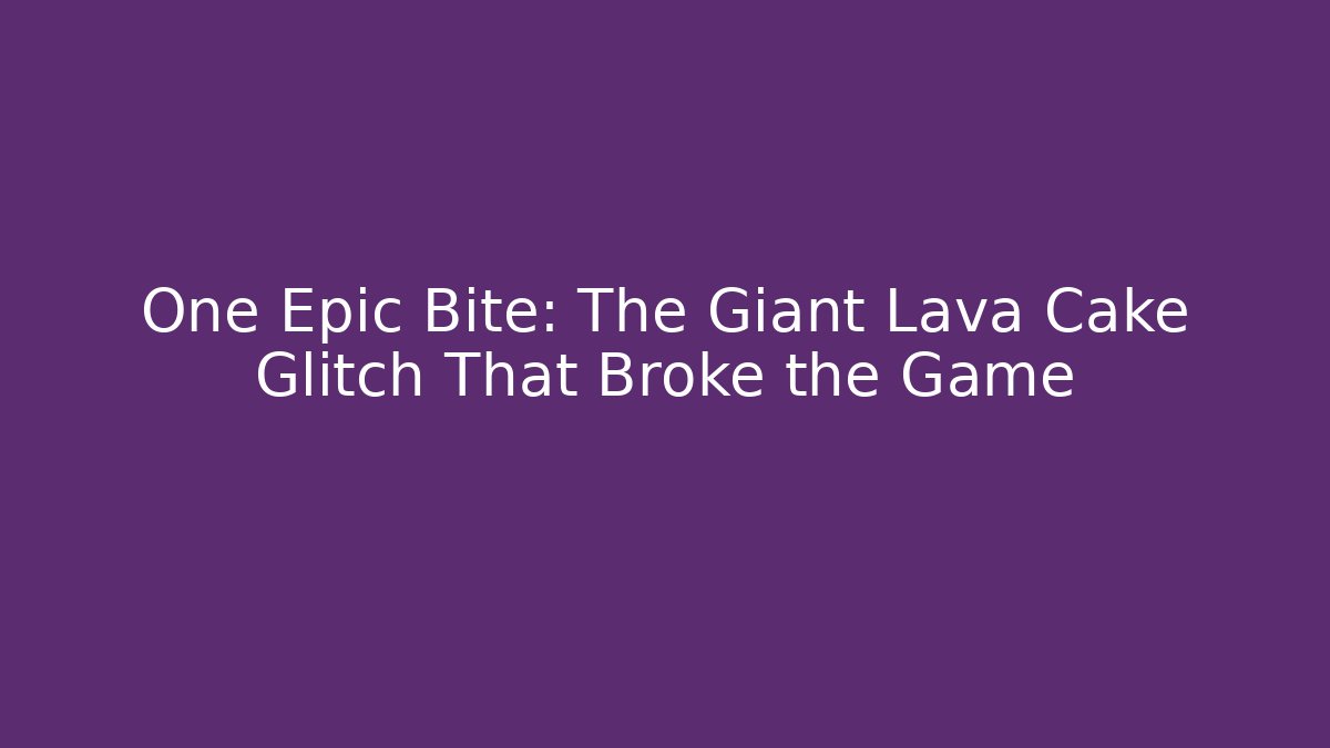One Epic Bite: The Giant Lava Cake Glitch That Broke the Game