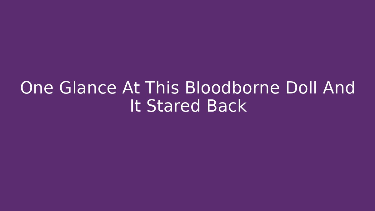 One Glance At This Bloodborne Doll And It Stared Back