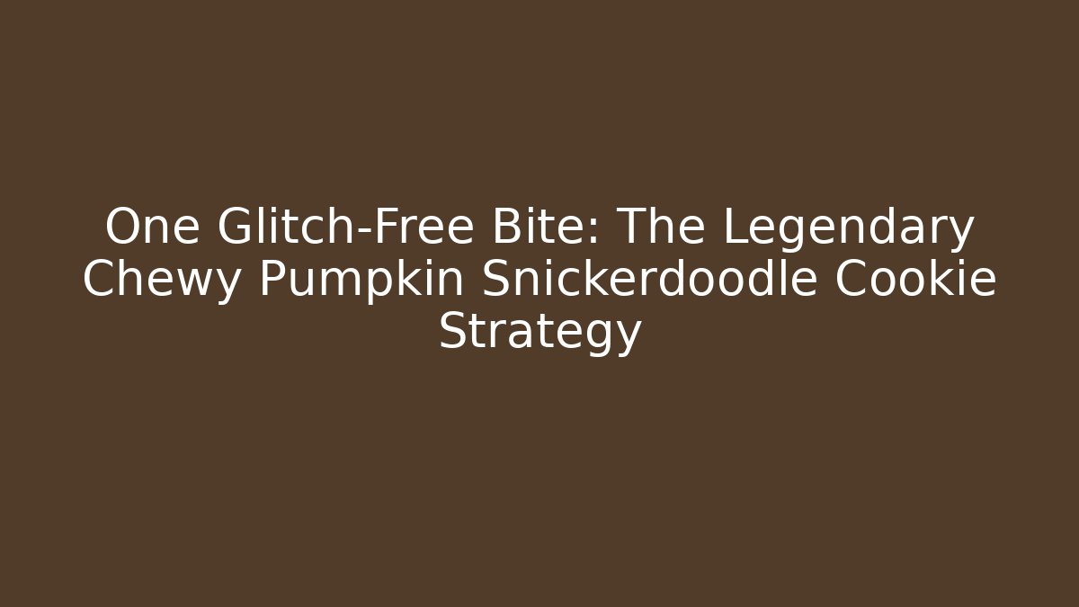 One Glitch-Free Bite: The Legendary Chewy Pumpkin Snickerdoodle Cookie Strategy