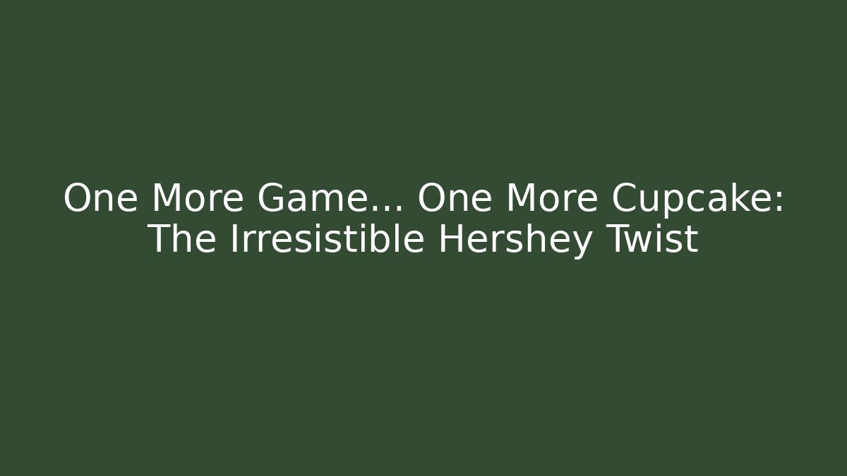 One More Game… One More Cupcake: The Irresistible Hershey Twist