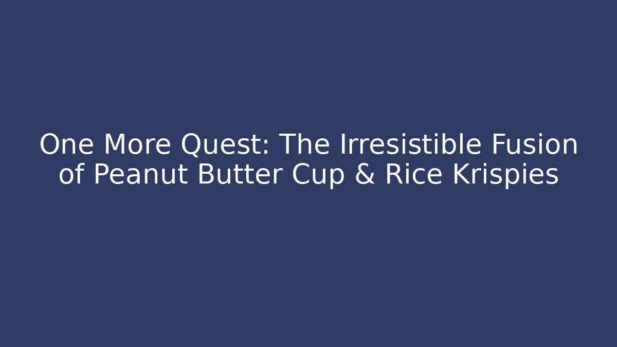 One More Quest: The Irresistible Fusion of Peanut Butter Cup & Rice Krispies