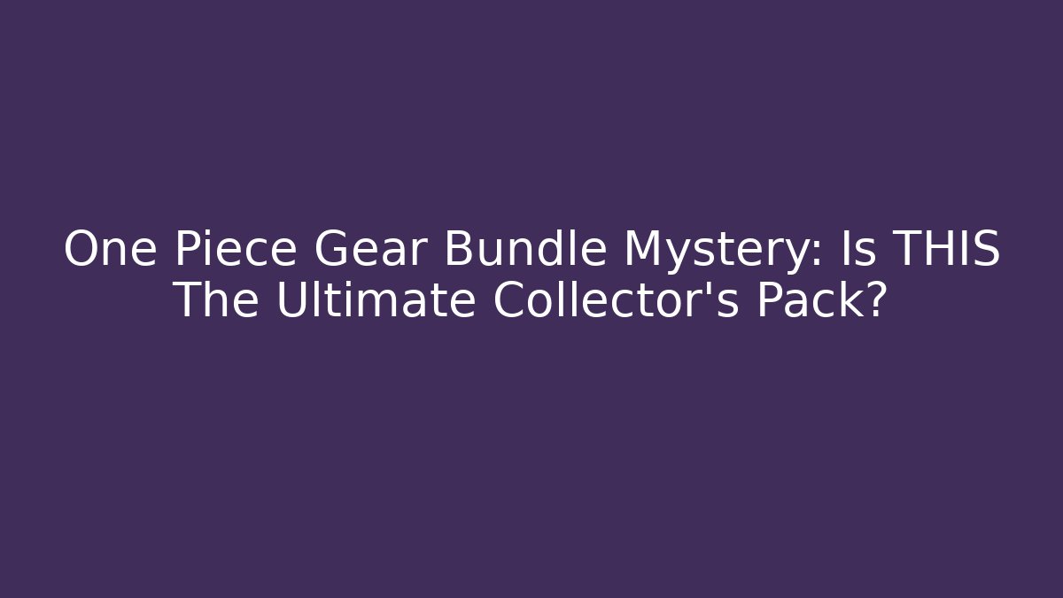 One Piece Gear Bundle Mystery: Is THIS The Ultimate Collector's Pack?