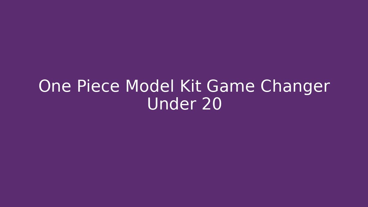 One Piece Model Kit Game Changer Under 20