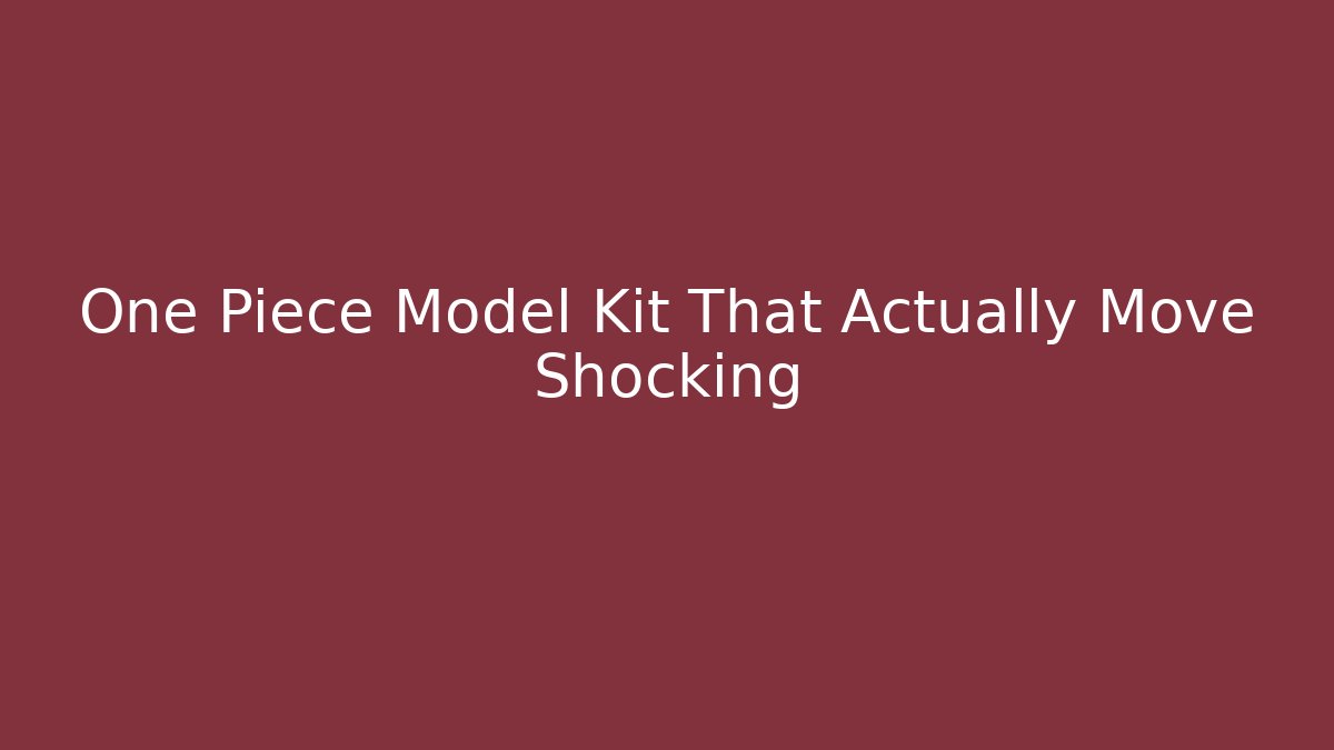 One Piece Model Kit That Actually Move Shocking
