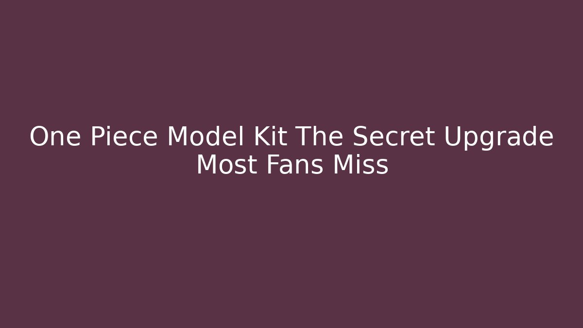One Piece Model Kit The Secret Upgrade Most Fans Miss