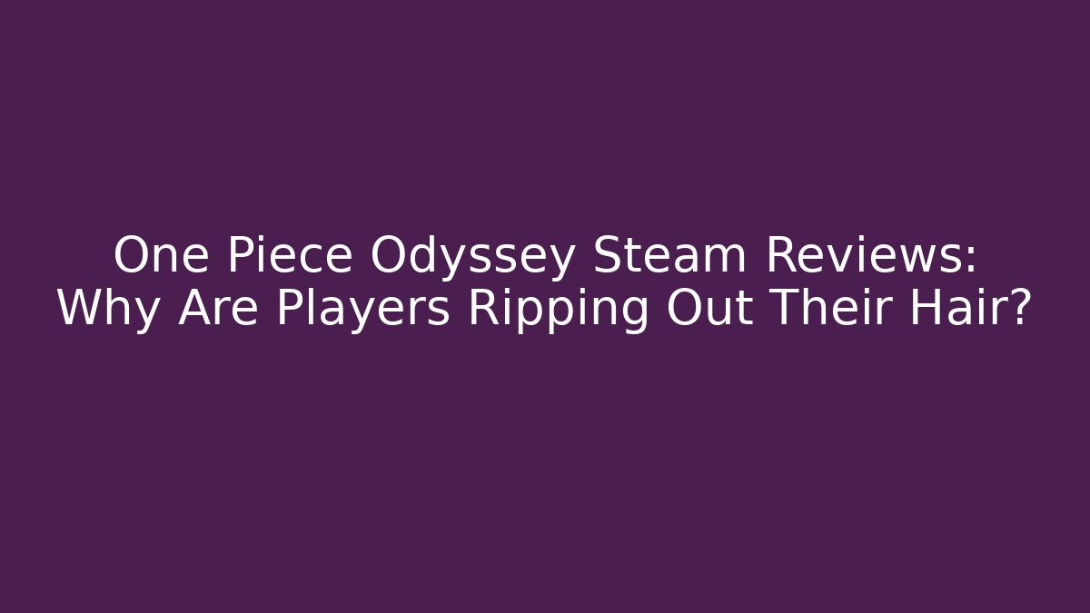 One Piece Odyssey Steam Reviews: Why Are Players Ripping Out Their Hair?
