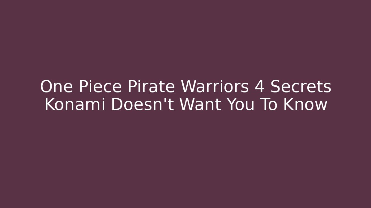 One Piece Pirate Warriors 4 Secrets Konami Doesn't Want You To Know